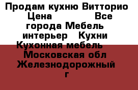 Продам кухню Витторио › Цена ­ 55 922 - Все города Мебель, интерьер » Кухни. Кухонная мебель   . Московская обл.,Железнодорожный г.